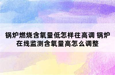 锅炉燃烧含氧量低怎样往高调 锅炉在线监测含氧量高怎么调整